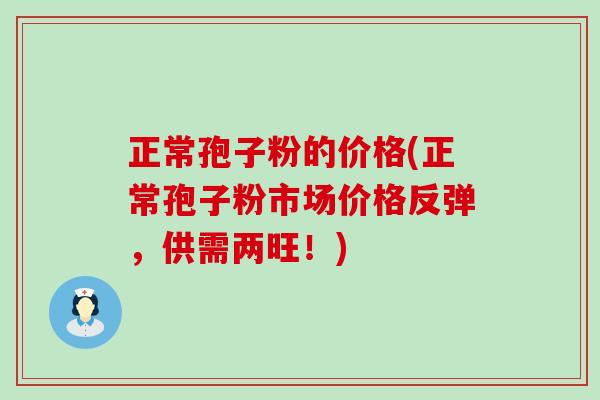 正常孢子粉的价格(正常孢子粉市场价格反弹，供需两旺！)