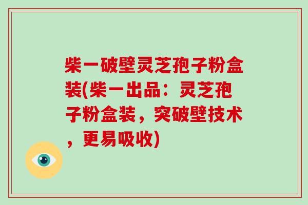 柴一破壁灵芝孢子粉盒装(柴一出品：灵芝孢子粉盒装，突破壁技术，更易吸收)