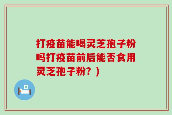 打疫苗能喝灵芝孢子粉吗打疫苗前后能否食用灵芝孢子粉？)