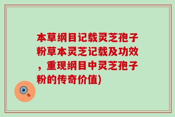 本草纲目记载灵芝孢子粉草本灵芝记载及功效，重现纲目中灵芝孢子粉的传奇价值)