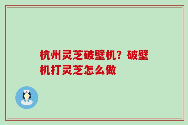 杭州灵芝破壁机？破壁机打灵芝怎么做