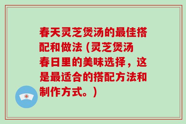 春天灵芝煲汤的佳搭配和做法 (灵芝煲汤春日里的美味选择，这是适合的搭配方法和制作方式。)