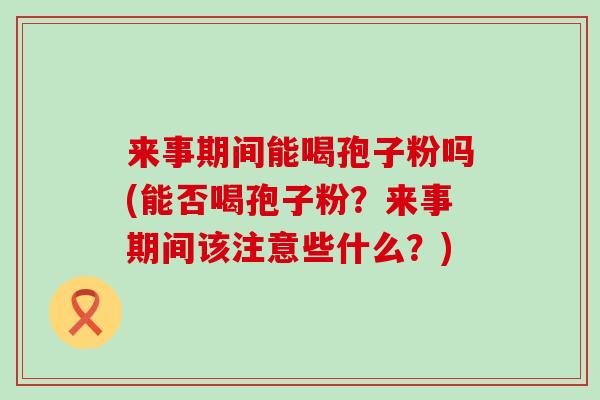 来事期间能喝孢子粉吗(能否喝孢子粉？来事期间该注意些什么？)