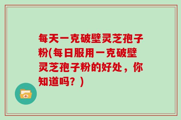 每天一克破壁灵芝孢子粉(每日服用一克破壁灵芝孢子粉的好处，你知道吗？)