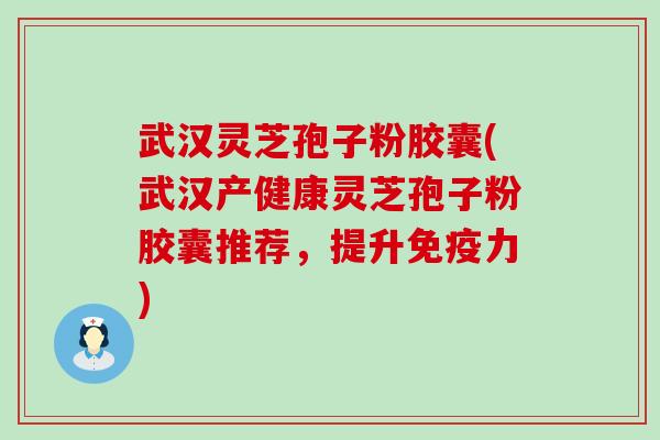 武汉灵芝孢子粉胶囊(武汉产健康灵芝孢子粉胶囊推荐，提升免疫力)