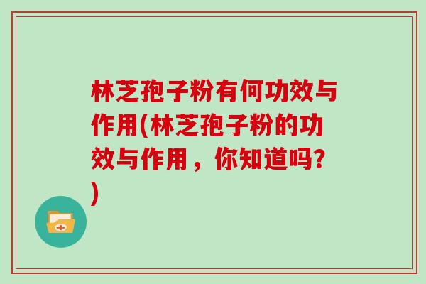 林芝孢子粉有何功效与作用(林芝孢子粉的功效与作用，你知道吗？)