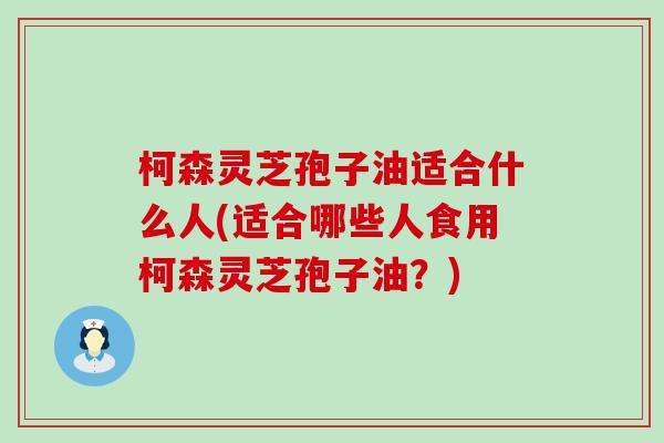 柯森灵芝孢子油适合什么人(适合哪些人食用柯森灵芝孢子油？)