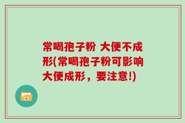 常喝孢子粉 大便不成形(常喝孢子粉可影响大便成形，要注意!)