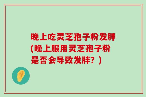 晚上吃灵芝孢子粉发胖(晚上服用灵芝孢子粉是否会导致发胖？)