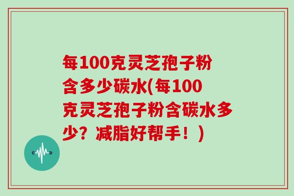 每100克灵芝孢子粉含多少碳水(每100克灵芝孢子粉含碳水多少？减脂好帮手！)