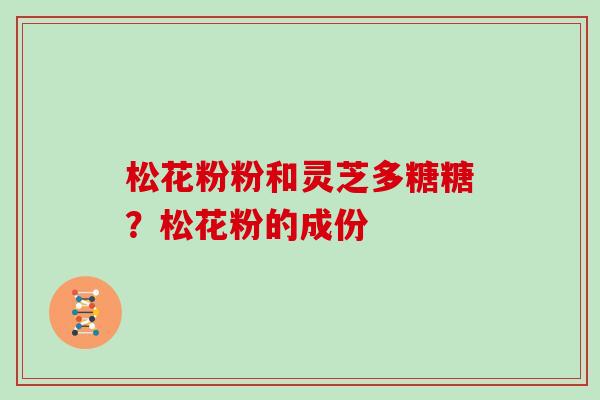 松花粉粉和灵芝多糖糖？松花粉的成份