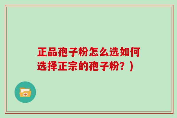 正品孢子粉怎么选如何选择正宗的孢子粉？)