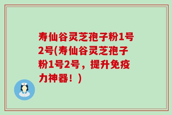 寿仙谷灵芝孢子粉1号2号(寿仙谷灵芝孢子粉1号2号，提升免疫力神器！)