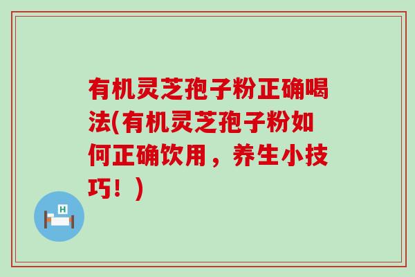 有机灵芝孢子粉正确喝法(有机灵芝孢子粉如何正确饮用，养生小技巧！)