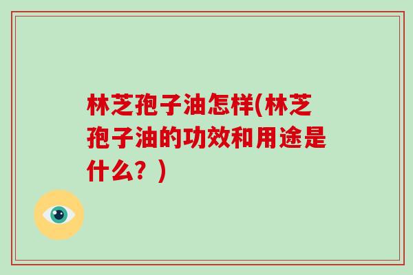 林芝孢子油怎样(林芝孢子油的功效和用途是什么？)