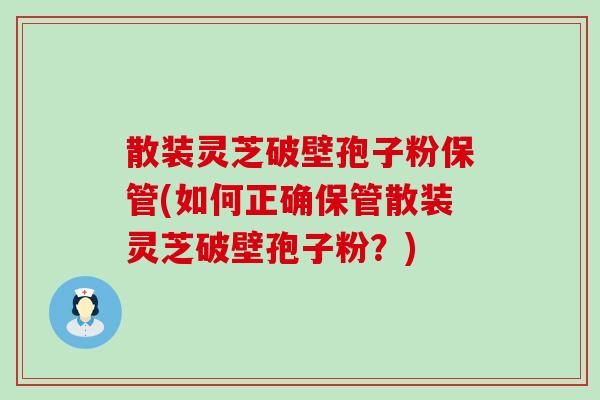 散装灵芝破壁孢子粉保管(如何正确保管散装灵芝破壁孢子粉？)