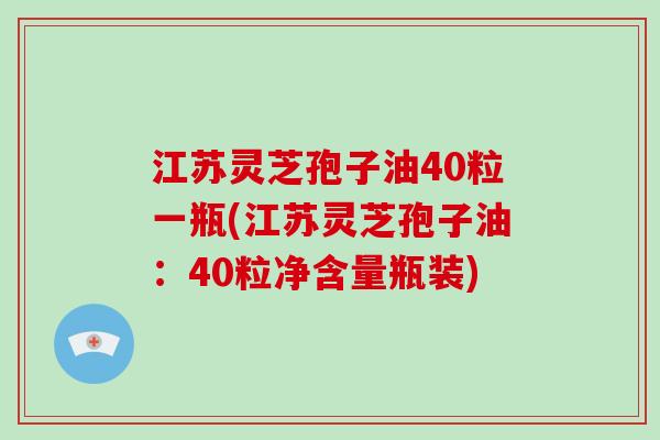 江苏灵芝孢子油40粒一瓶(江苏灵芝孢子油：40粒净含量瓶装)