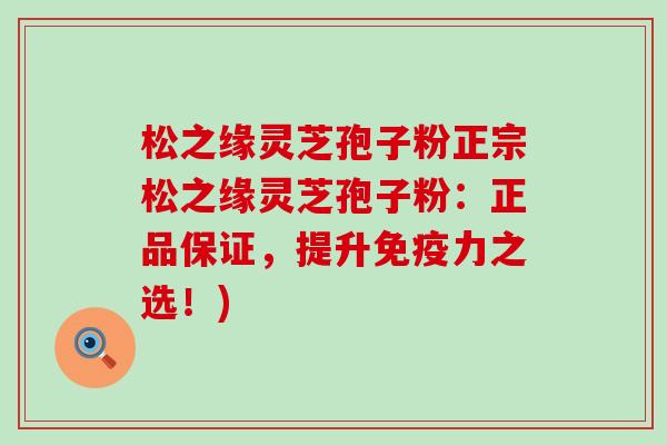 松之缘灵芝孢子粉正宗松之缘灵芝孢子粉：正品保证，提升免疫力之选！)