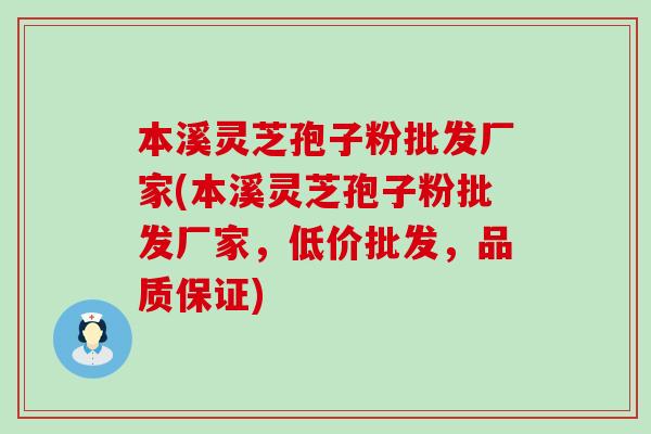 本溪灵芝孢子粉批发厂家(本溪灵芝孢子粉批发厂家，低价批发，品质保证)