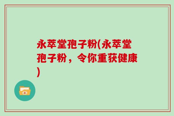 永萃堂孢子粉(永萃堂孢子粉，令你重获健康)