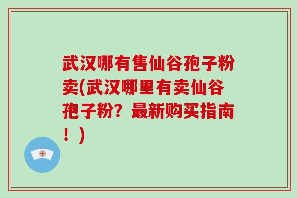 武汉哪有售仙谷孢子粉卖(武汉哪里有卖仙谷孢子粉？新购买指南！)