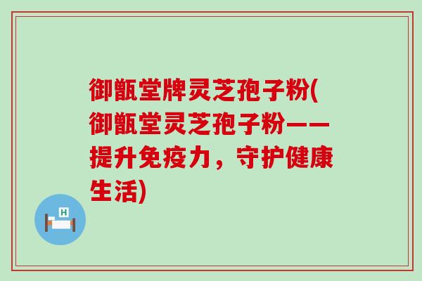 御甑堂牌灵芝孢子粉(御甑堂灵芝孢子粉——提升免疫力，守护健康生活)