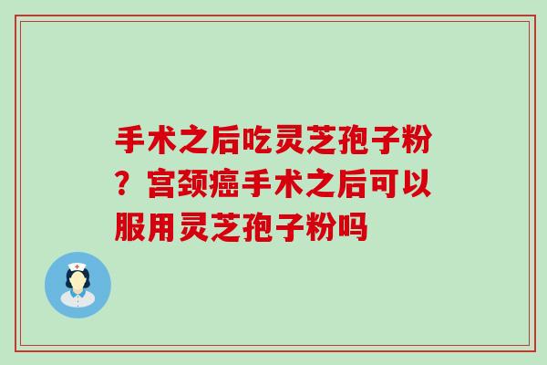 手术之后吃灵芝孢子粉？宫颈手术之后可以服用灵芝孢子粉吗