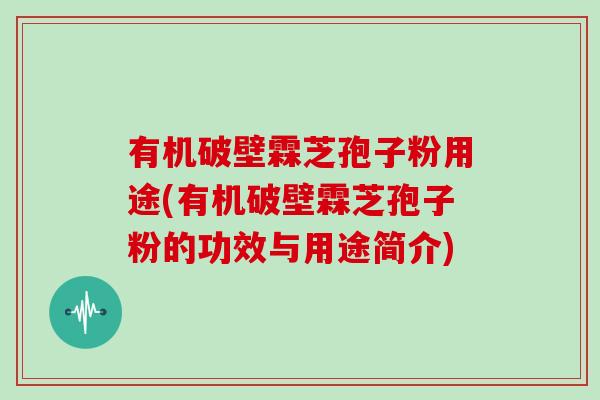 有机破壁霖芝孢子粉用途(有机破壁霖芝孢子粉的功效与用途简介)