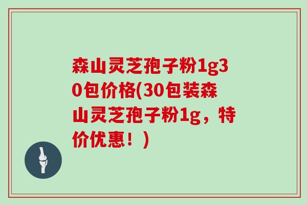 森山灵芝孢子粉1g30包价格(30包装森山灵芝孢子粉1g，特价优惠！)