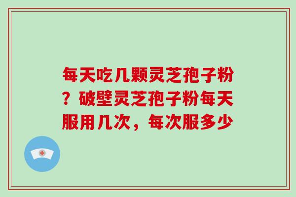 每天吃几颗灵芝孢子粉？破壁灵芝孢子粉每天服用几次，每次服多少