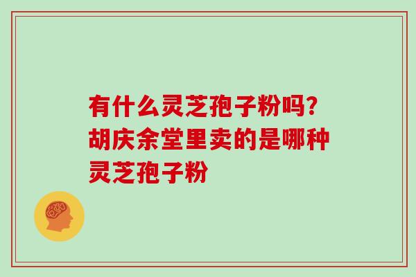 有什么灵芝孢子粉吗？胡庆余堂里卖的是哪种灵芝孢子粉