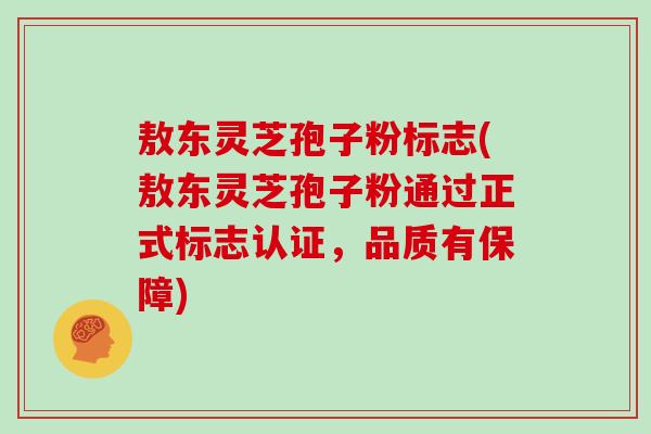 敖东灵芝孢子粉标志(敖东灵芝孢子粉通过正式标志认证，品质有保障)