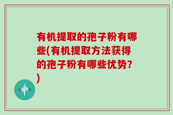 有机提取的孢子粉有哪些(有机提取方法获得的孢子粉有哪些优势？)