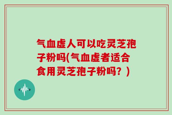 气虚人可以吃灵芝孢子粉吗(气虚者适合食用灵芝孢子粉吗？)