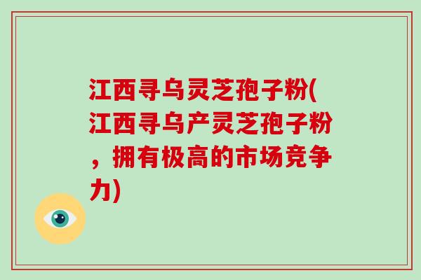 江西寻乌灵芝孢子粉(江西寻乌产灵芝孢子粉，拥有极高的市场竞争力)