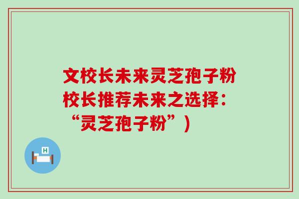 文校长未来灵芝孢子粉校长推荐未来之选择：“灵芝孢子粉”)