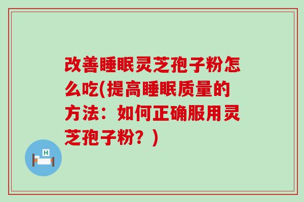 改善灵芝孢子粉怎么吃(提高质量的方法：如何正确服用灵芝孢子粉？)