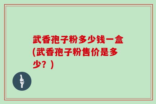 武香孢子粉多少钱一盒(武香孢子粉售价是多少？)