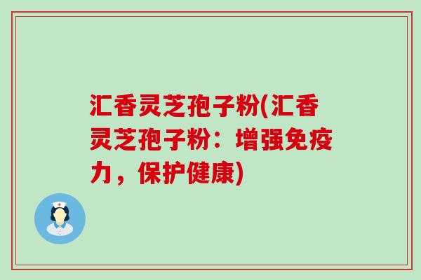 汇香灵芝孢子粉(汇香灵芝孢子粉：增强免疫力，保护健康)