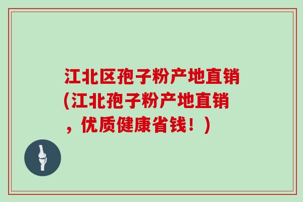 江北区孢子粉产地直销(江北孢子粉产地直销，优质健康省钱！)