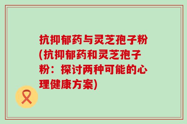 抗药与灵芝孢子粉(抗药和灵芝孢子粉：探讨两种可能的心理健康方案)