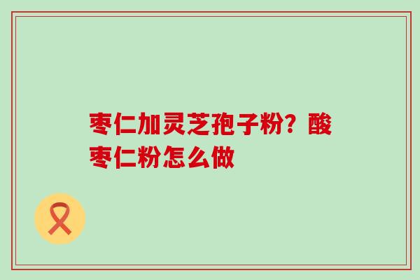 枣仁加灵芝孢子粉？酸枣仁粉怎么做