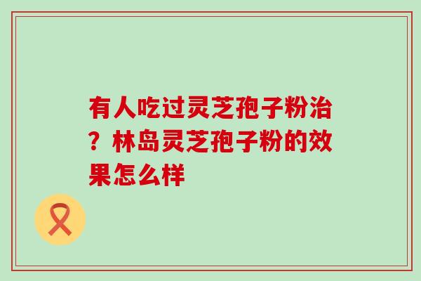 有人吃过灵芝孢子粉？林岛灵芝孢子粉的效果怎么样