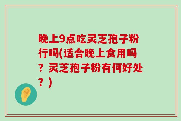 晚上9点吃灵芝孢子粉行吗(适合晚上食用吗？灵芝孢子粉有何好处？)