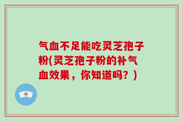 气不足能吃灵芝孢子粉(灵芝孢子粉的效果，你知道吗？)