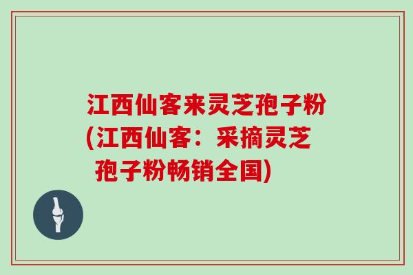 江西仙客来灵芝孢子粉(江西仙客：采摘灵芝 孢子粉畅销全国)