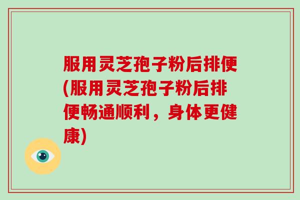 服用灵芝孢子粉后排便(服用灵芝孢子粉后排便畅通顺利，身体更健康)