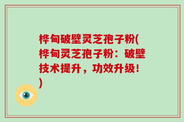 桦甸破壁灵芝孢子粉(桦甸灵芝孢子粉：破壁技术提升，功效升级！)