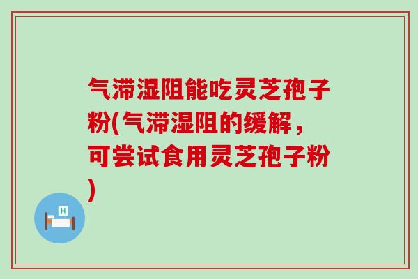 气滞湿阻能吃灵芝孢子粉(气滞湿阻的缓解，可尝试食用灵芝孢子粉)