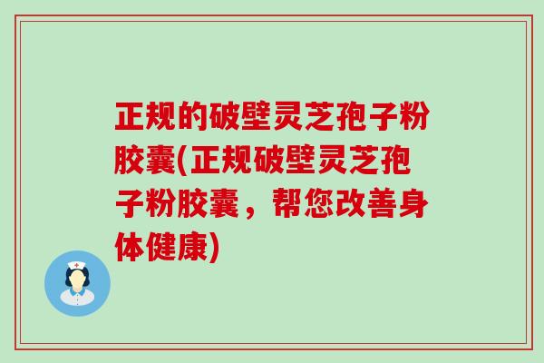 正规的破壁灵芝孢子粉胶囊(正规破壁灵芝孢子粉胶囊，帮您改善身体健康)